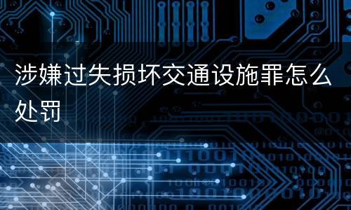 涉嫌过失损坏交通设施罪怎么处罚