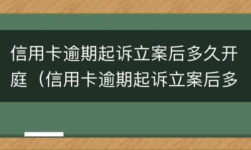 信用卡逾期起诉立案后多久开庭（信用卡逾期起诉立案后多久开庭审理）