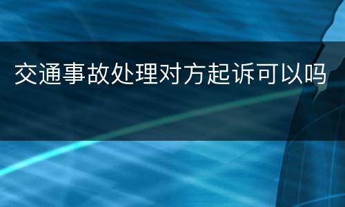 交通事故处理对方起诉可以吗