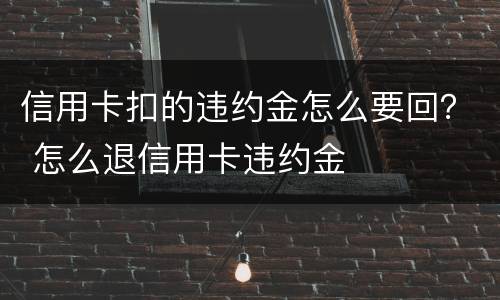 信用卡扣的违约金怎么要回？ 怎么退信用卡违约金