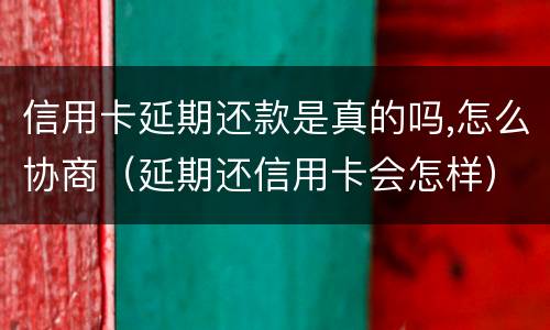 信用卡延期还款是真的吗,怎么协商（延期还信用卡会怎样）