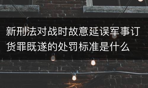 新刑法对战时故意延误军事订货罪既遂的处罚标准是什么