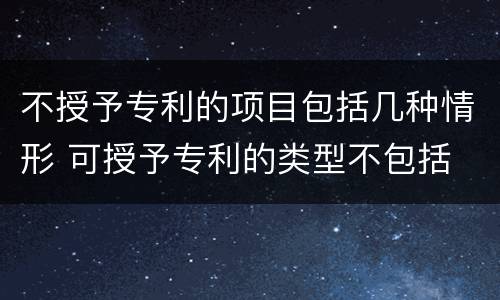 不授予专利的项目包括几种情形 可授予专利的类型不包括