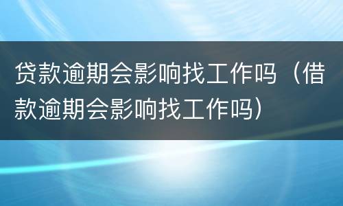 贷款逾期会影响找工作吗（借款逾期会影响找工作吗）