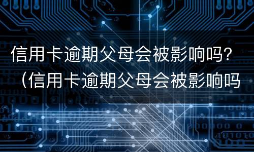 信用卡逾期父母会被影响吗？（信用卡逾期父母会被影响吗）