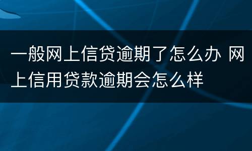 一般网上信贷逾期了怎么办 网上信用贷款逾期会怎么样