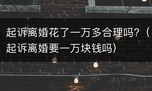 起诉离婚花了一万多合理吗?（起诉离婚要一万块钱吗）