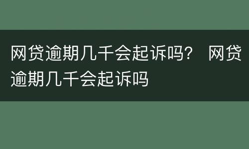 网贷逾期几千会起诉吗？ 网贷逾期几千会起诉吗