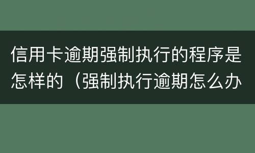 信用卡逾期强制执行的程序是怎样的（强制执行逾期怎么办）