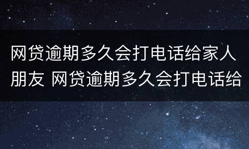网贷逾期多久会打电话给家人朋友 网贷逾期多久会打电话给家人朋友催收