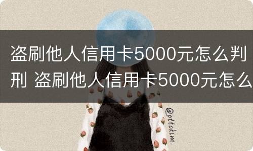 盗刷他人信用卡5000元怎么判刑 盗刷他人信用卡5000元怎么判刑案例