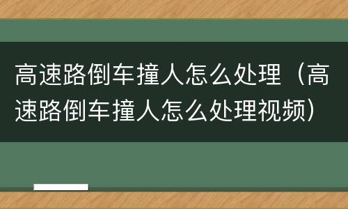 高速路倒车撞人怎么处理（高速路倒车撞人怎么处理视频）