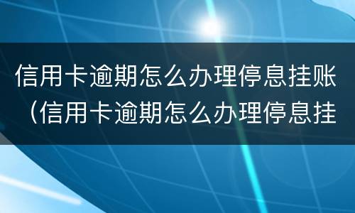 信用卡逾期怎么办理停息挂账（信用卡逾期怎么办理停息挂账需要什么证明）
