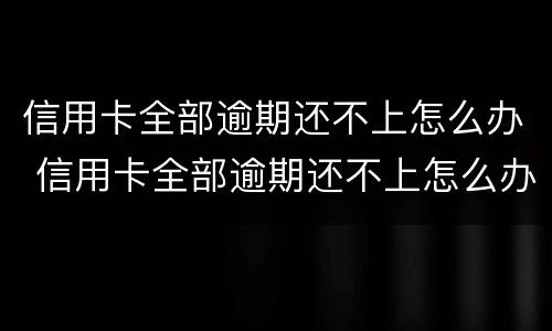 信用卡全部逾期还不上怎么办 信用卡全部逾期还不上怎么办