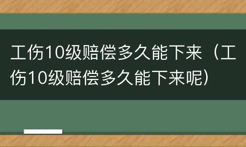 工伤10级赔偿多久能下来（工伤10级赔偿多久能下来呢）