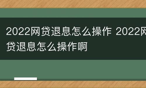 2022网贷退息怎么操作 2022网贷退息怎么操作啊