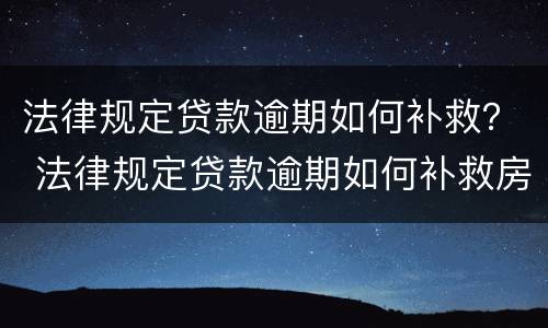 法律规定贷款逾期如何补救？ 法律规定贷款逾期如何补救房屋