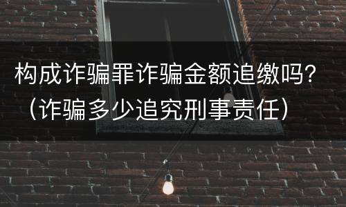 构成诈骗罪诈骗金额追缴吗？（诈骗多少追究刑事责任）