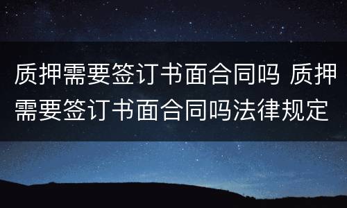 质押需要签订书面合同吗 质押需要签订书面合同吗法律规定