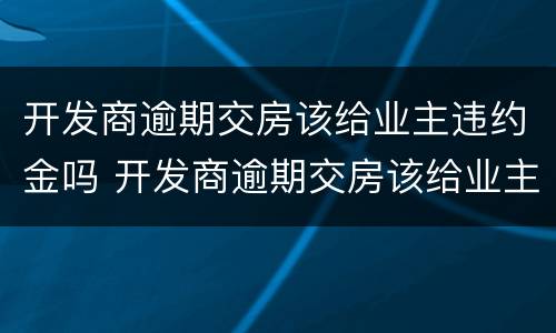 开发商逾期交房该给业主违约金吗 开发商逾期交房该给业主违约金吗