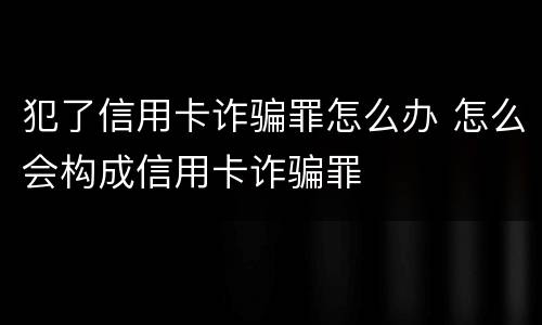 犯了信用卡诈骗罪怎么办 怎么会构成信用卡诈骗罪