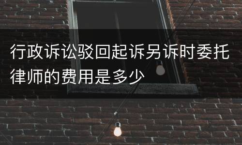 行政诉讼驳回起诉另诉时委托律师的费用是多少