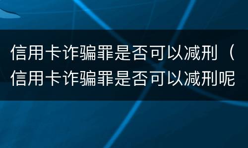 信用卡诈骗罪是否可以减刑（信用卡诈骗罪是否可以减刑呢）