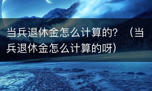 当兵退休金怎么计算的？（当兵退休金怎么计算的呀）