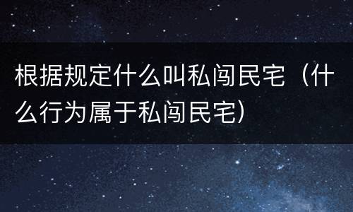 根据规定什么叫私闯民宅（什么行为属于私闯民宅）