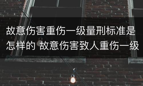 故意伤害重伤一级量刑标准是怎样的 故意伤害致人重伤一级量刑