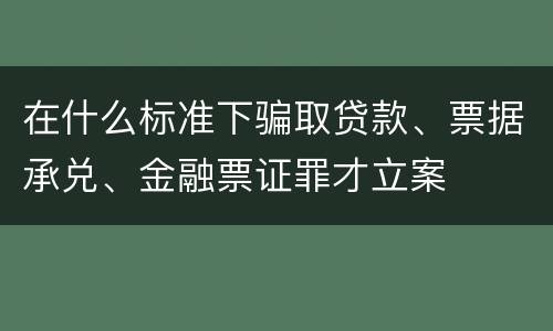 在什么标准下骗取贷款、票据承兑、金融票证罪才立案