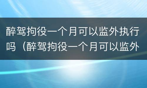 醉驾拘役一个月可以监外执行吗（醉驾拘役一个月可以监外执行吗知乎）