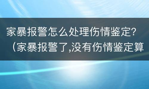 家暴报警怎么处理伤情鉴定？（家暴报警了,没有伤情鉴定算家暴吗）