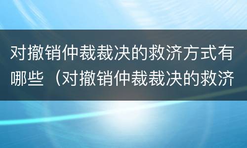 对撤销仲裁裁决的救济方式有哪些（对撤销仲裁裁决的救济方式有哪些规定）