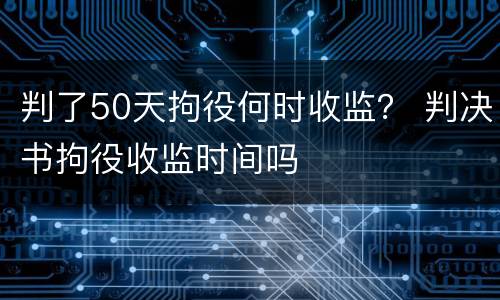 判了50天拘役何时收监？ 判决书拘役收监时间吗
