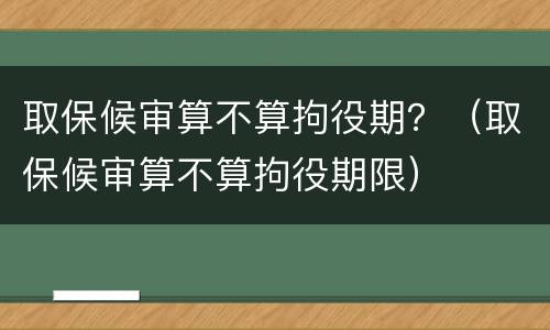 取保候审算不算拘役期？（取保候审算不算拘役期限）