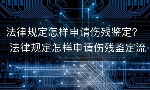 法律规定怎样申请伤残鉴定？ 法律规定怎样申请伤残鉴定流程