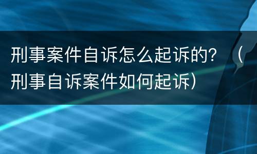 刑事案件自诉怎么起诉的？（刑事自诉案件如何起诉）