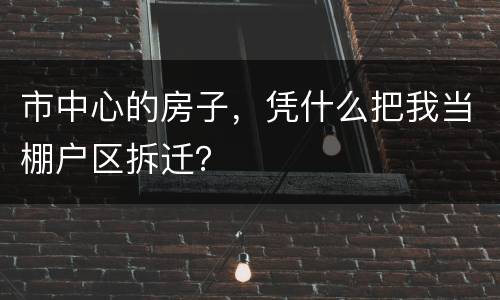 市中心的房子，凭什么把我当棚户区拆迁？