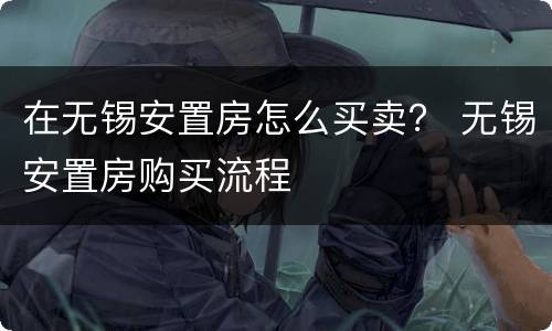 在无锡安置房怎么买卖？ 无锡安置房购买流程