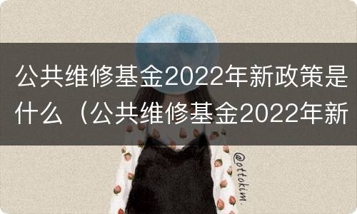 公共维修基金2022年新政策是什么（公共维修基金2022年新政策是什么呢）