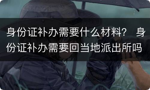 身份证补办需要什么材料？ 身份证补办需要回当地派出所吗