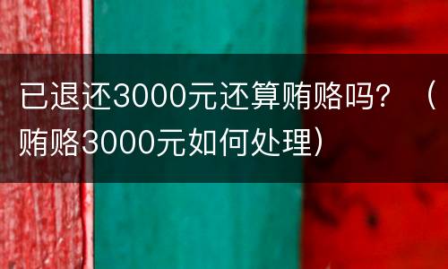 已退还3000元还算贿赂吗？（贿赂3000元如何处理）
