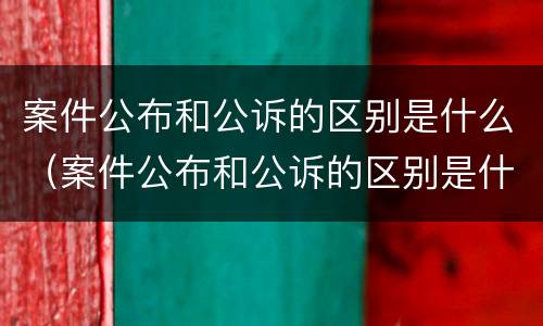 案件公布和公诉的区别是什么（案件公布和公诉的区别是什么呢）