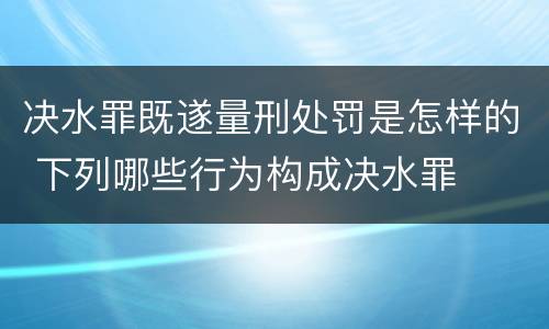 决水罪既遂量刑处罚是怎样的 下列哪些行为构成决水罪
