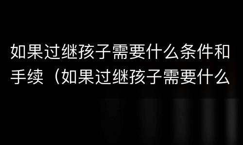 如果过继孩子需要什么条件和手续（如果过继孩子需要什么条件和手续费）