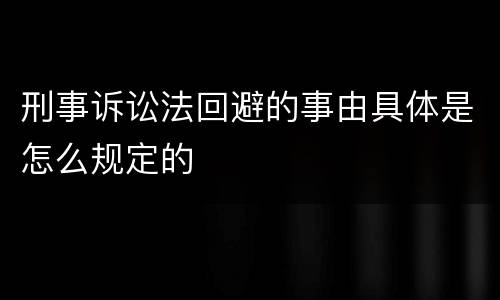 刑事诉讼法回避的事由具体是怎么规定的