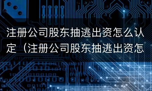 注册公司股东抽逃出资怎么认定（注册公司股东抽逃出资怎么认定的）