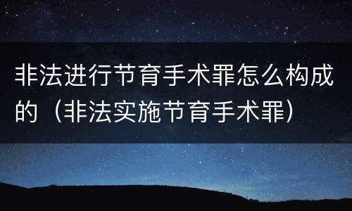 非法进行节育手术罪怎么构成的（非法实施节育手术罪）