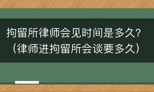 拘留所律师会见时间是多久？（律师进拘留所会谈要多久）